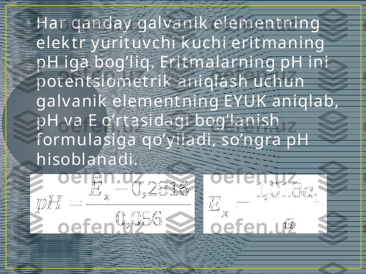 •
Ha r  qa n da y  ga l v a n i k  el em en t n i n g 
el ek t r  y u r i t u v ch i  k u ch i  er i t m a n i n g 
pH i ga  bog’ l i q. Er i t m a l a r n i n g pH i n i  
pot en t si om et r i k  a n i ql a sh  u ch u n  
ga l v a n i k  el em en t n i n g EY UK  a n i ql a b, 
pH v a  E o’r t a si da gi  bog’ l a n i sh  
f or m u l a si ga  qo’ y i l a di , so’n gra  pH 
h i sobl a n a di . 