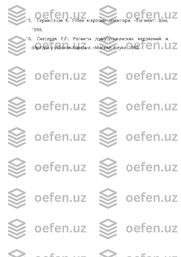 15. Саримсо қ ов   Б .   Ӯ збек   маросим   фолкло ри.   –Тошкент:   Фан,
1986.
16. Снесарев   Г.П.   Реликт ы   домусульманских   верований   и
обрядов у узбеков Хорезма. –Москва: Наука, 1969 . 