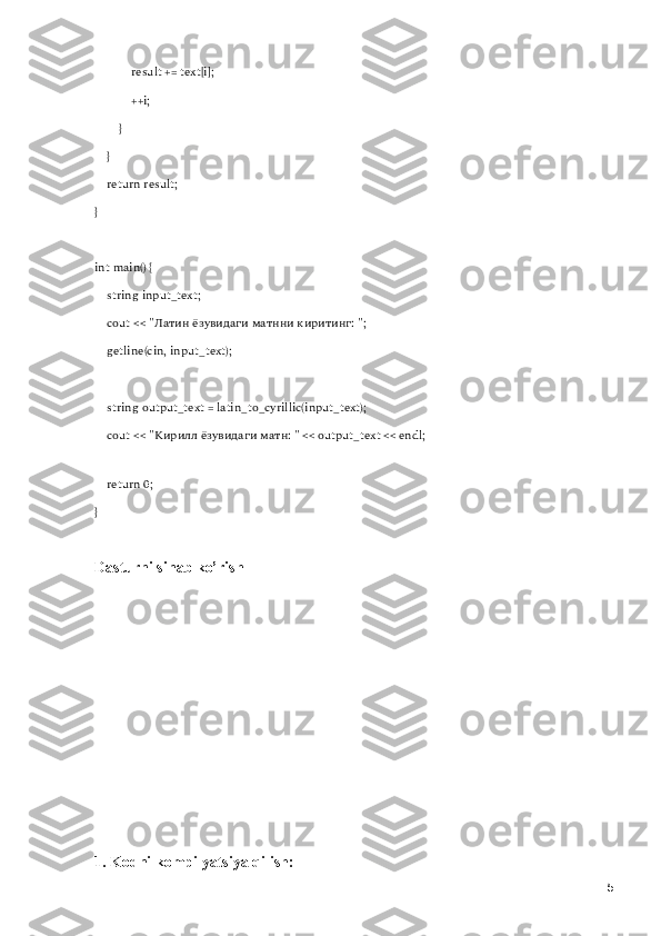             result += text[i];
            ++i;
        }
    }
    return result;
}
int main() {
    string input_text;
     cout << "Латин ёзувидаги матнни киритинг: ";
     getline(cin, input_text);
    string output_text = latin_to_cyrillic(input_text);
    cout << " Кирилл   ёзувидаги   матн : " << output_text << endl;
    
    return 0;
}
Dasturni sinab ko’rish
1. Kodni kompilyatsiya qilish:
5 