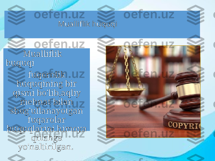                            Mualliflik huquqi
         Mualliflik 
huquqi
fuqorolik 
huquqining bir 
qismi bo'lib,aqliy 
mehnat bilan 
shug'ullanayotgan 
fuqarolar 
huquqlarini himoya 
qilishga 
yo'naltirilgan .  