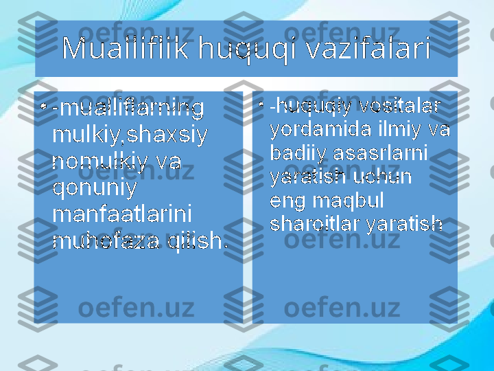 Mualliflik huquqi vazifalari
•
- mualliflarning 
mulkiy,shaxsiy 
nomulkiy va 
qonuniy 
manfaatlarini 
muhofaza qilish . •
- huquqiy vositalar 
yordamida ilmiy va 
badiiy asasrlarni 
yaratish uchun 
eng maqbul 
sharoitlar yaratish 