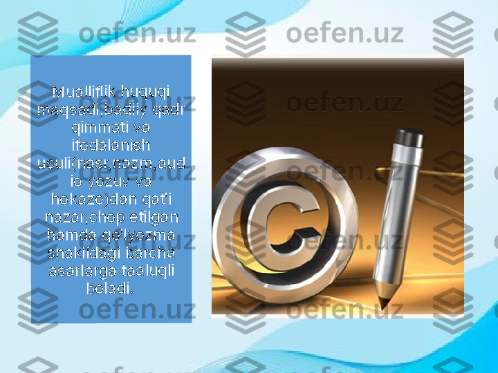  	
Mualli	flik hu	quqi 	
maqs	adi,ba	diiy q	adr 	
qimm	ati va	 	
ifodala	nish 	
usuli(n	asr,n	azm,	aud	
io yoz	uv va	 	
hokaz	o)dan	 qat'i	 	
nazar	,chop	 etilga	n 	
hamd	a qo'l	yozm	a 	
shakli	dagi b	arch	a 	
asarla	rga ta	aluq	li 	
bolad	i.  