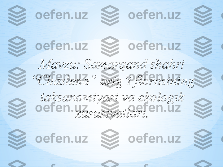 Mavzu: Samarqand shahri 
“Chashma” arig’i florasining 
taksanomiyasi va ekologik 
xususiyatlari. 