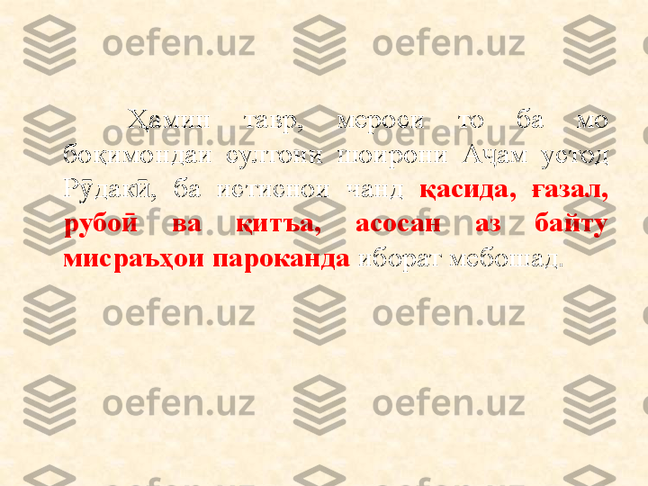 Ҳамин  тавр,  мероси  то  ба  мо 
боқимондаи  султони  шоирони  А ам  устод ҷ
Р дак ,  ба  истиснои  чанд 	
ӯ ӣ қасида,  ғазал, 
рубо   ва 	
ӣ қ итъа,  асосан  аз  байту 
мисраъҳои пароканда  иборат мебошад.  