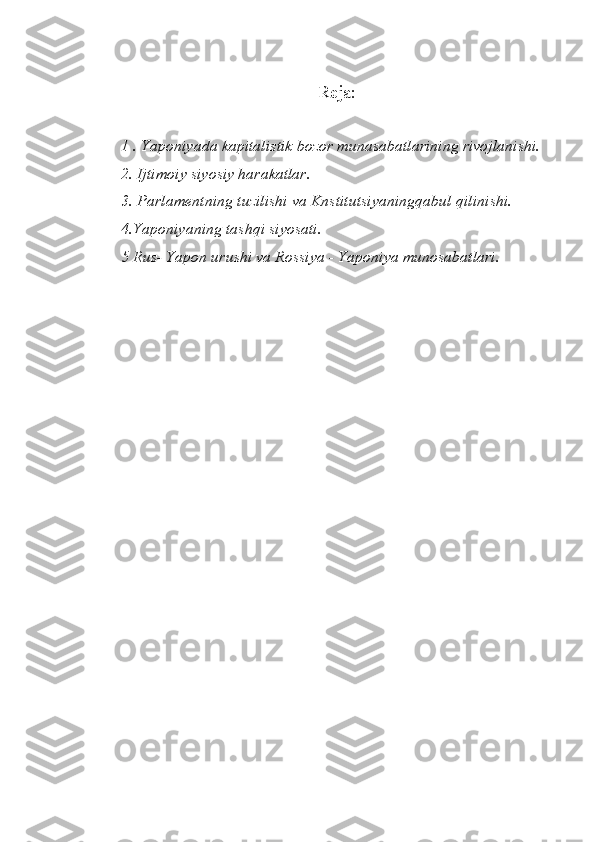 Reja:
1 . Yaponiyada kapitalistik bozor munasabatlarining rivojlanishi. 
2. Ijtimoiy siyosiy harakatlar.
3. Parlamentning tuzilishi va Knstitutsiyaningqabul qilinishi. 
4.Yaponiyaning tashqi siyosati. 
5 Rus- Yapon urushi va Rossiya - Yaponiya munosabatlari. 