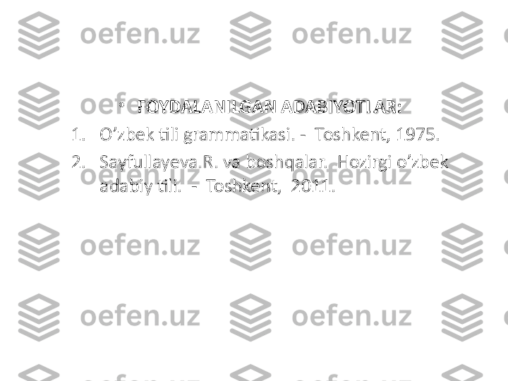 •
FOYDALANILGAN ADABIYOTLAR:
1. O’zbek tili grammatikasi. -  Toshkent, 1975.
2. Sayfullayeva.R. va boshqalar.  Hozirgi o’zbek 
adabiy tili.  -  Toshkent,  2011. 