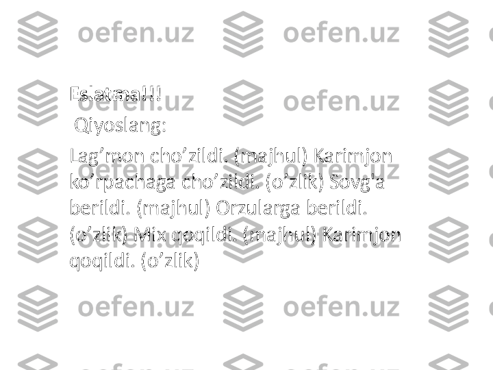 Eslatma!!!
  Qiyoslang: 
Lag ’ mon cho ’ zildi. (majhul) Karimjon 
ko ’ rpachaga cho ’ zildi. (o ’ zlik) Sovg'a 
berildi. (majhul) Orzularga berildi. 
(o ’ zlik) Mix qoqildi. (majhul) Karimjon 
qoqildi. (o ’ zlik) 