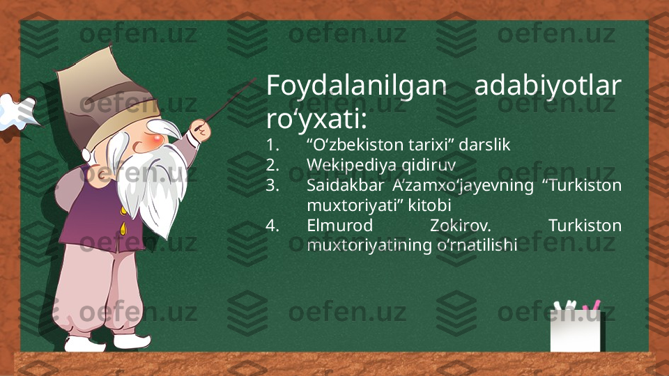 Foydalanilgan  adabiyotlar 
ro‘yxati:
1. “ O‘zbekiston tarixi” darslik
2. Wekipediya qidiruv
3. Saidakbar  A’zamxo‘jayevning  “Turkiston 
muxtoriyati” kitobi
4. Elmurod  Zokirov.  Turkiston 
muxtoriyatining o‘rnatilishi 