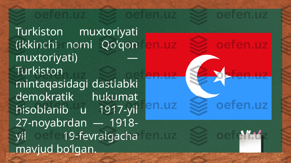 Turkiston  muxtoriyati 
(ikkinchi  nomi  Qo'qon 
muxtoriyati)  — 
Turkiston 
mintaqasidagi  dastlabki 
demokratik  hukumat 
hisoblanib  u  1917-yil 
27-noyabr dan   —  1918-
yil  19-fevral gacha 
mavjud bo ‘ lgan. 