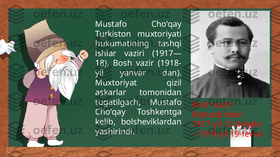 Mustafo  Cho ‘ qay 
Turkiston  muxtoriyati 
hukumatining  tashqi 
ishlar  vaziri  (1917—
18),  Bosh  vazir  (1918-
yil  yanvar  dan). 
Muxtoriyat  qizil 
askarlar  tomonidan 
tugatilgach,  M ustafo 
Ch o ‘ qay    Toshkentga 
kelib,  bolsheviklardan 
yashirindi. Bosh vaziri
Mansab davri
1917-yil 12-dekabr 
– 1918-yil 19-fevral 