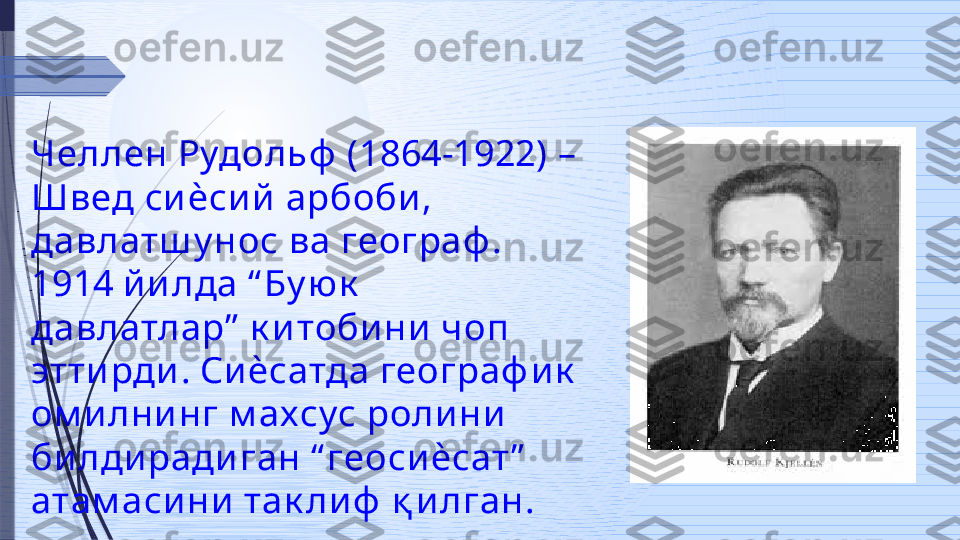 Челлен Рудольф  (1864-1922) – 
Швед си ѐси й  арбоби , 
давлатш у нос ва географ . 
1914 й и лда “ Бу юк  
давлатлар”  к и тоби ни  чоп 
этти рди . Си ѐсатда географ и к  
ом и лни нг м ахсус   роли ни  
би лди ради ган “ геоси ѐсат ”  
атам аси ни  так ли ф  қ и лган.              