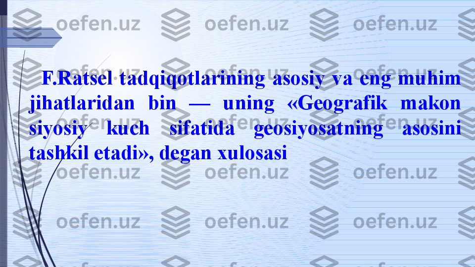    F.Ratsel  tadqiqotlarining  asosiy  va  eng  muhim 
jihatlaridan  bin  —  uning  «Geografik  makon 
siyosiy  kuch  sifatida  geosiyosat	
 ning  asosini 
tashkil etadi», degan xulosasi              