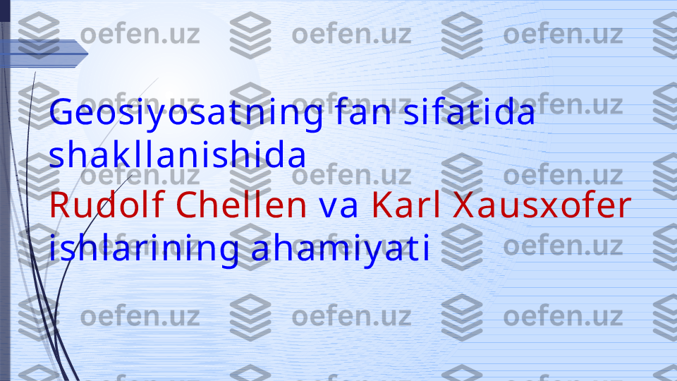 Geosiy osat ning fan sifat ida 
shak llanishida 
Rudolf Chellen  v a  Karl X ausxofer 
ishlarining ahamiy at i               