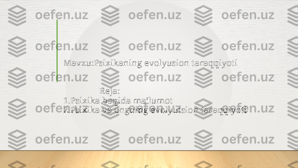 Mavzu:Psixikaning evolyusion taraqqiyoti 
                Reja:
1.Psixika haqida ma’lumot
2.Psixika va ongning evolyutsion taraqqiyoti  