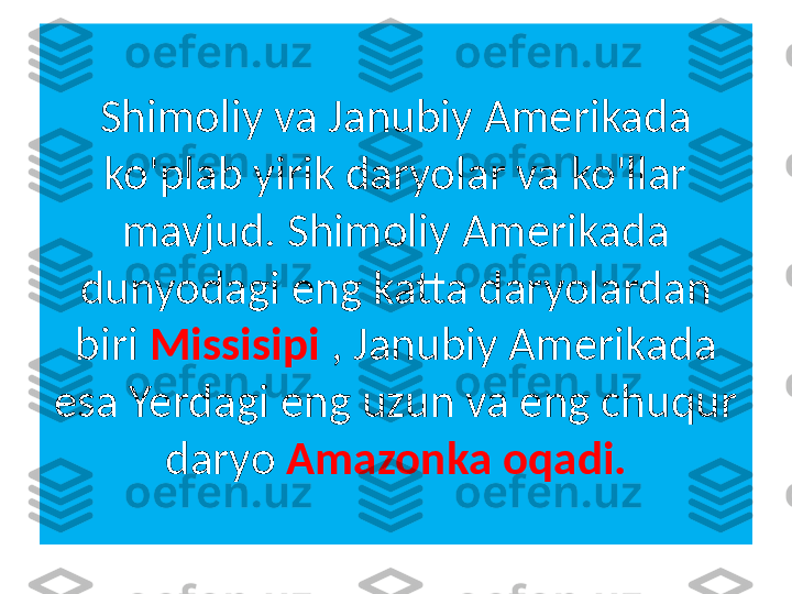  
Shimoliy va Janubiy Amerikada 
ko'plab yirik daryolar va ko'llar 
mavjud. Shimoliy Amerikada 
dunyodagi eng katta daryolardan 
biri  Missisipi  , Janubiy Amerikada 
esa Yerdagi eng uzun va eng chuqur 
daryo  Amazonka oqadi. 