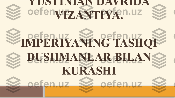 YUSTINIAN DAVRIDA 
VIZANTIYA.
 
IMPERIYANING TASHQI 
DUSHMANLAR BILAN 
KURASHI    