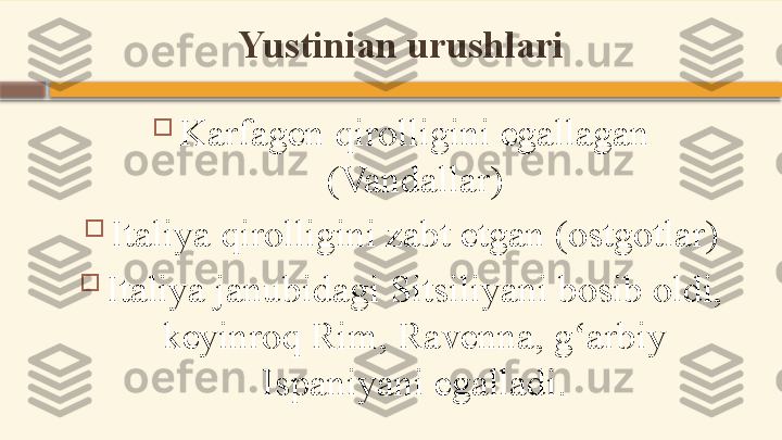 Yustinian urushlari

Karfagen qirolligini egallagan 
(Vandallar)

Italiya qirolligini zabt etgan (ostgotlar)

Italiya janubidagi Sitsiliyani bosib oldi, 
keyinroq Rim, Ravenna, g arbiy ʻ
Ispaniyani egalladi.    