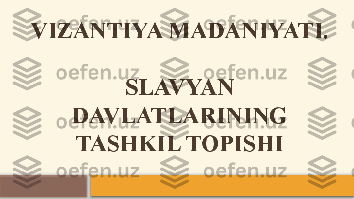 VIZANTIYA MADANIYATI.
 
SLAVYAN 
DAVLATLARINING 
TASHKIL TOPISHI    