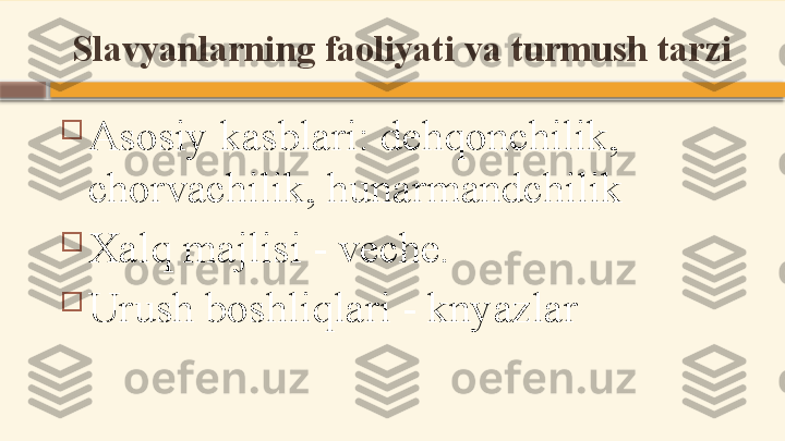 Slavyanlarning faoliyati va turmush tarzi

Asosiy kasblari: dehqonchilik, 
chorvachilik, hunarmandchilik

Xalq majlisi - veche.

Urush boshliqlari - knyazlar    