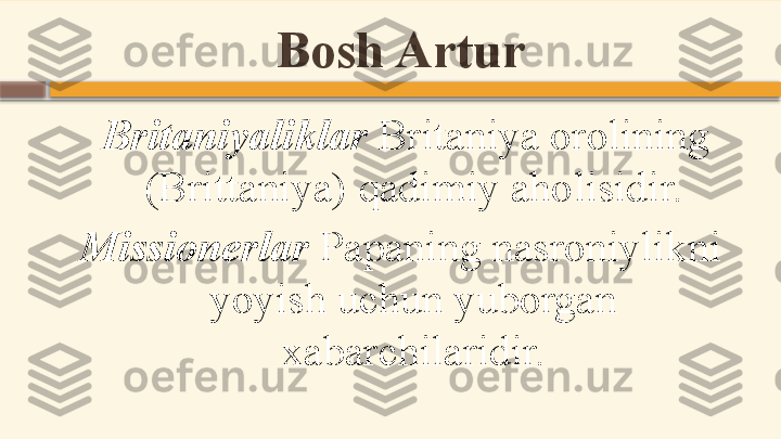 Bosh Artur
  Britaniyaliklar  Britaniya orolining 
(Brittaniya) qadimiy aholisidir.
Missionerlar  Papaning nasroniylikni 
yoyish uchun yuborgan 
xabarchilaridir.    