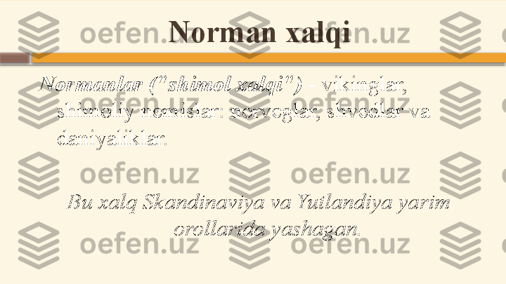 Norman xalqi
Normanlar ("shimol xalqi")  - vikinglar, 
shimoliy nemislar: norveglar, shvedlar va 
daniyaliklar.
 
Bu xalq Skandinaviya va Yutlandiya yarim 
orollarida yashagan.    