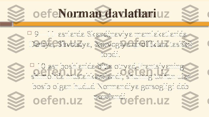 Norman davlatlari

9—11-asrlarda Skandinaviya mamlakatlarida 
Daniya, Shvetsiya, Norvegiya qirolliklari tashkil 
topdi.

10-asr boshlarida bitta otryad Frantsiyaning 
shimolida mustahkamlandi, shuning uchun ular 
bosib olgan hudud Normandiya gersogligi deb 
nomlandi.    