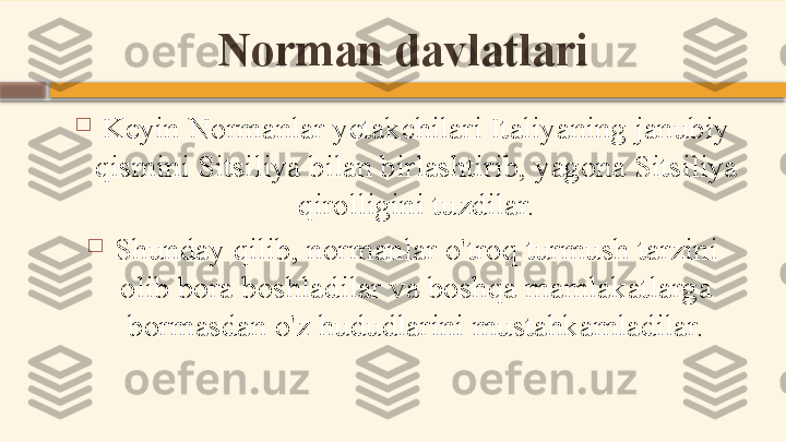 Norman davlatlari

Keyin Normanlar yetakchilari Italiyaning janubiy 
qismini Sitsiliya bilan birlashtirib, yagona Sitsiliya 
qirolligini tuzdilar.

Shunday qilib, normanlar o'troq turmush tarzini 
olib bora boshladilar va boshqa mamlakatlarga 
bormasdan o'z hududlarini mustahkamladilar.    