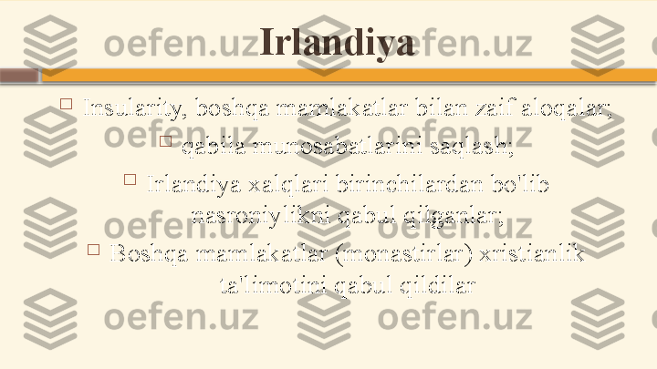 Irlandiya

Insularity, boshqa mamlakatlar bilan zaif aloqalar;

qabila munosabatlarini saqlash;

Irlandiya xalqlari birinchilardan bo'lib 
nasroniylikni qabul qilganlar;

Boshqa mamlakatlar (monastirlar) xristianlik 
ta'limotini qabul qildilar    