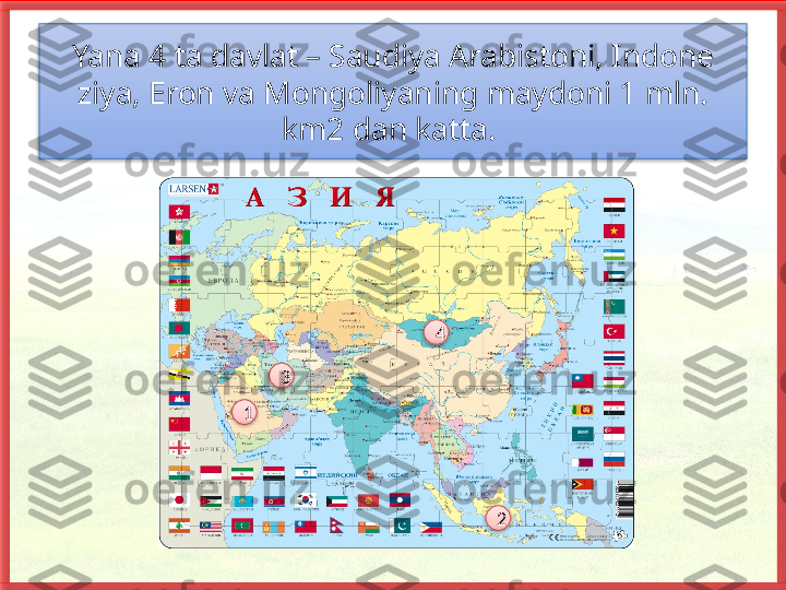 Yana 4 ta davlat – Saudiya Arabistoni, Indone 
ziya, Eron va Mongoliyaning maydoni 1 mln. 
km2 dan katta. 
4
3
1
2       