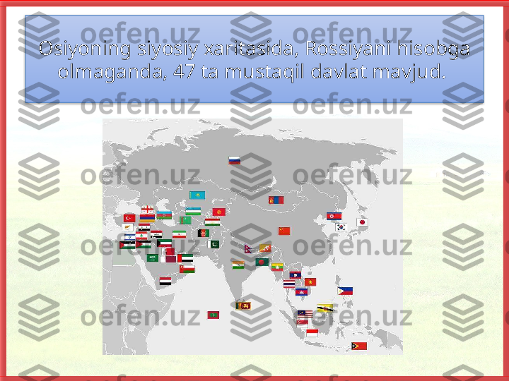 Osiyoning siyosiy xaritasida, Rossiyani hisobga 
olmaganda, 47 ta mustaqil davlat mavjud.    