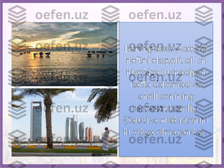 Buning asosiy sababi 
neftni eksport qilish 
hisobiga tushadigan 
katta daromad va 
aholi sonining 
nisbatan kamligi 
(Saudiya Arabistonini 
hisobga olmaganda).    