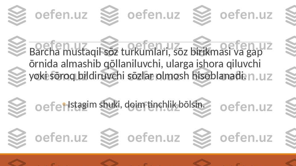  
Barcha mustaqil sōz turkumlari, sōz birikmasi va gap 
ōrnida almashib qōllaniluvchi, ularga ishora qiluvchi 
yoki sōroq bildiruvchi sōzlar olmosh hisoblanadi. 
◦
Istagim shuki, doim tinchlik bōlsin. 