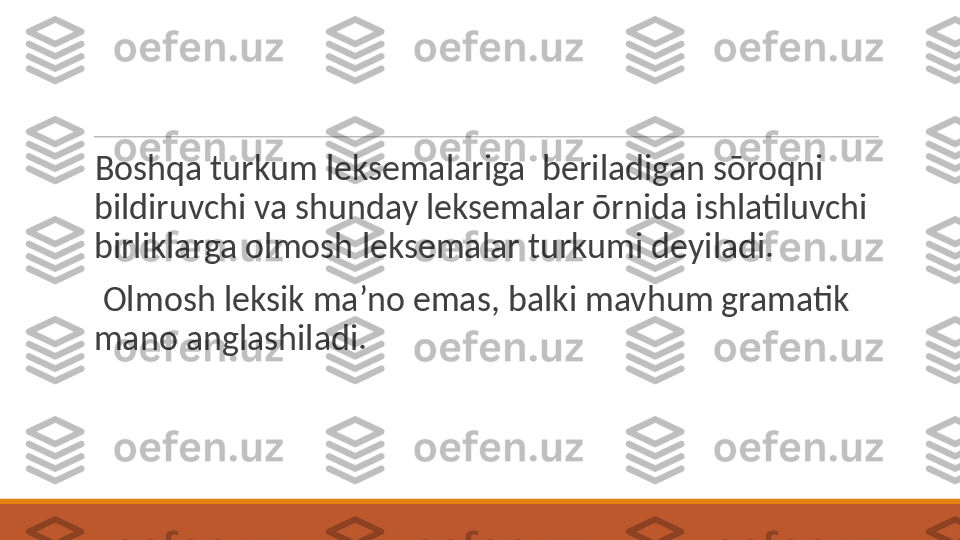  
Boshqa turkum leksemalariga  beriladigan sōroqni 
bildiruvchi va shunday leksemalar ōrnida ishlatiluvchi 
birliklarga olmosh leksemalar turkumi deyiladi.
 
  Olmosh leksik ma’no emas, balki mavhum gramatik 
mano anglashiladi. 