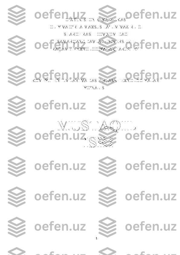 O’ZBEKISTON RESPUBLIKASI 
OLIY VA O’RTA-MAXSUS TA’LIM VAZIRLIGI
SHAROF RASHIDOV NOMIDAGI
SAMARQAND DAVLAT UNIVERSITETI
RAQAMLI TEXNOLOGIYALAR FAKULTETI
KOMPYUTER ILMLARI VA DASTURLASH TEXNOLOGIYALARI
YO’NALISHI
MUSTAQIL
 ISHI
1 