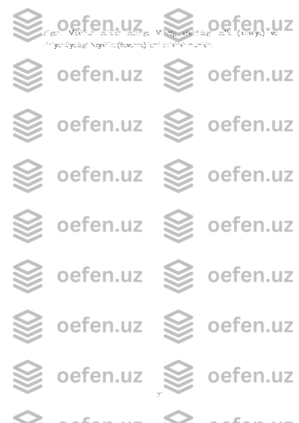 qilgan.   Mashhur   qal'alar   qatoriga   Viborg   shahridagi   qal'a   (Rossiya)   va
Finlyandiyadagi N е yshlot (Savanna) larni qo`shish mumkin. 
31 