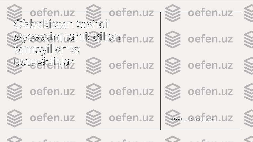 O’zbekistan tashqi 
siyosatini tahlil qilish 
tamoyillar va 
ustuvirliklar
M U A L L I F :   A S I L B E K 