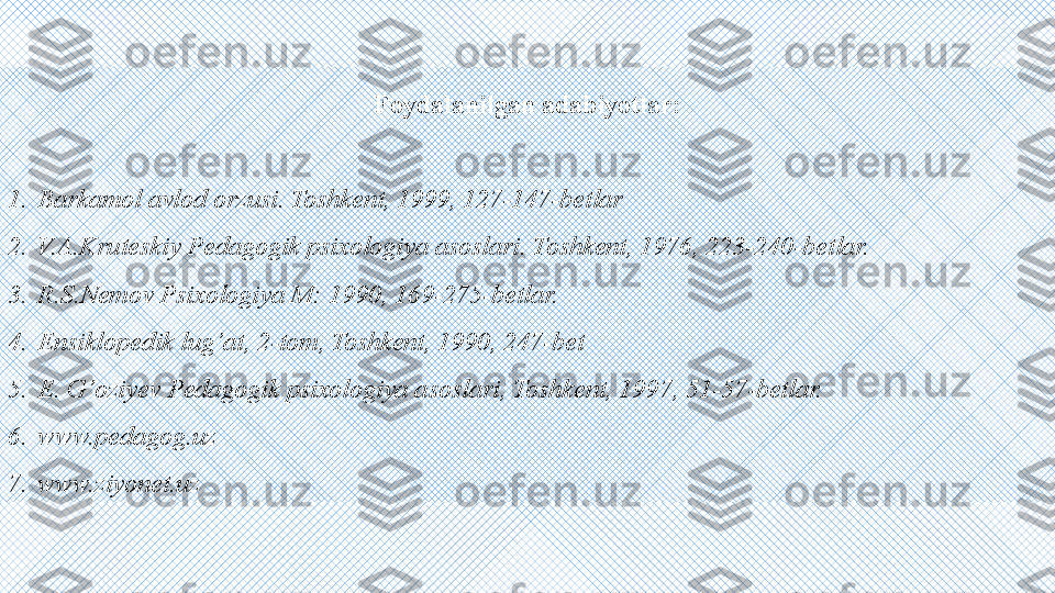 Foydalanilgan adabiyotlar:
 
1. Barkamol avlod orzusi. Toshkent, 1999, 127-147-betlar
2. V.A.Kruteskiy Pedagogik psixologiya asoslari.  Toshkent, 1976, 223-240-betlar.
3. R.S.Nemov Psixologiya M: 1990, 169-275-betlar. 
4. Ensiklopedik lug’at, 2-tom, Toshkent, 1990, 247-bet
5. E. G’oziyev Pedagogik psixologiya asoslari, Toshkent, 1997, 51-57-betlar.
6. www.pedagog.uz
7. www.ziyonet.uz 