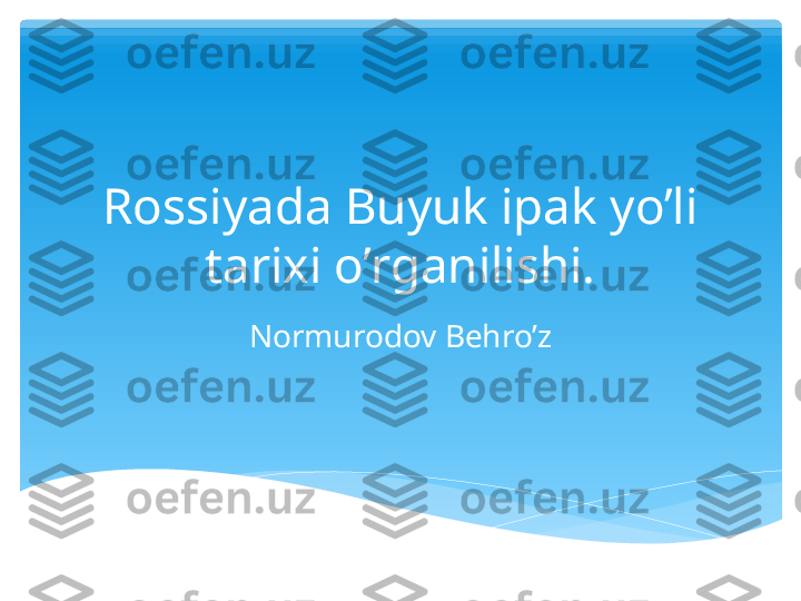 Rossiyada Buyuk ipak yo’li 
tarixi o’rganilishi.
Normurodov Behro’z   