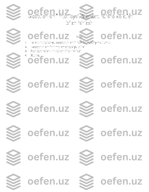 Exception sinf interfeysi. Standart istisno xolatlar
bilan ishlash
Reja:
1. Istisno holatlar va exception sinfi haqida nazariy ma'lumot
2. Exception sinfini implementatsiya qilish
3. Standart istisno holatlari bilan ishlash
4. Xulosa 