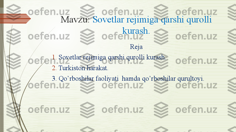 Mavzu:  Sovetlar rejimiga qarshi qurolli 
kurash.
Reja
1. Sovetlar rejimiga qarshi qurolli kurash.
2. Turkiston harakat.
3. Qo’rboshilar faoliyati  hamda qo’rboshilar qurultoyi.              