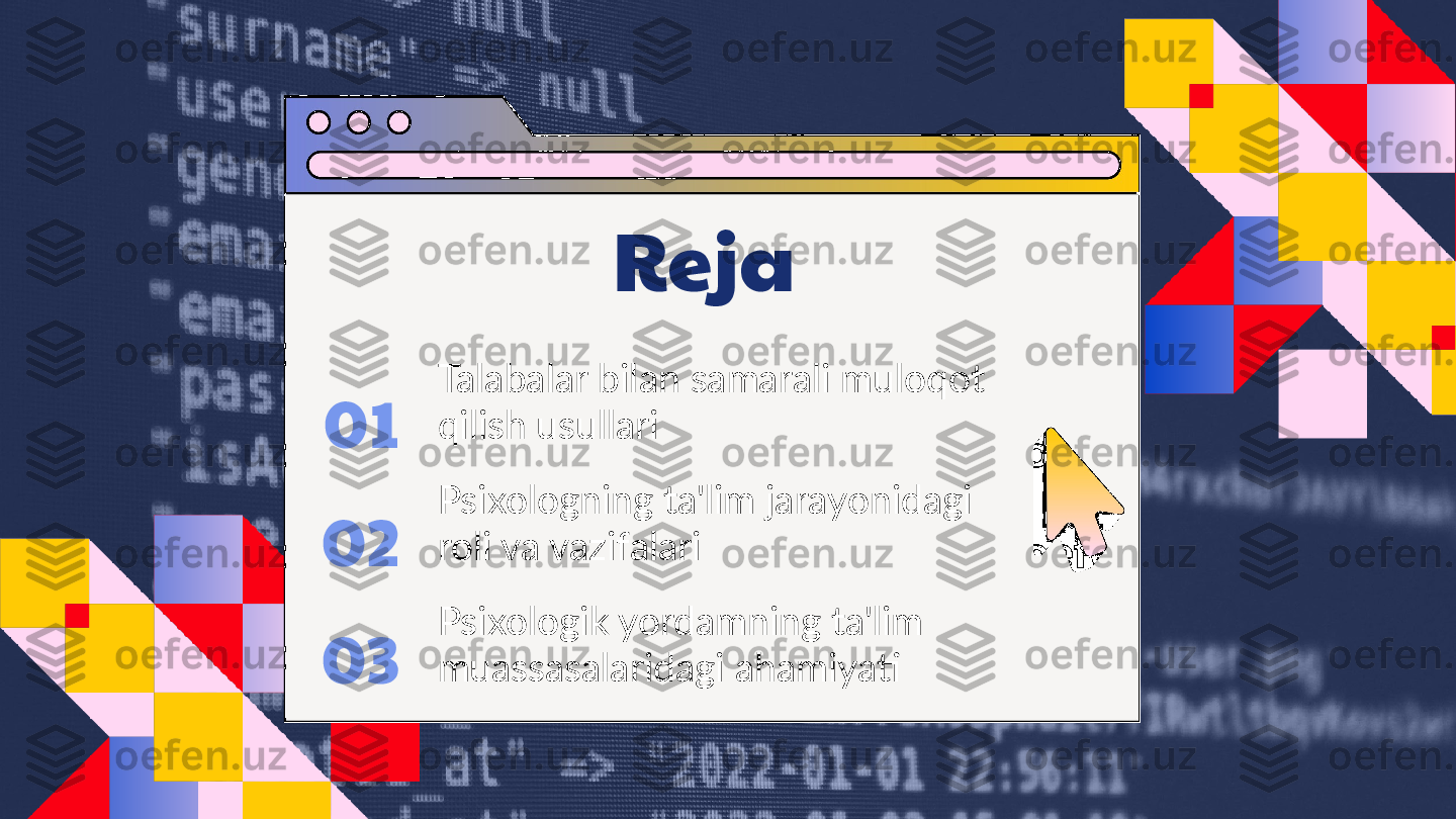 01
02
03 Reja
Talabalar bilan samarali muloqot 
qilish usullari
Psixologning ta'lim jarayonidagi 
roli va vazifalari
Psixologik yordamning ta'lim 
muassasalaridagi ahamiyati  