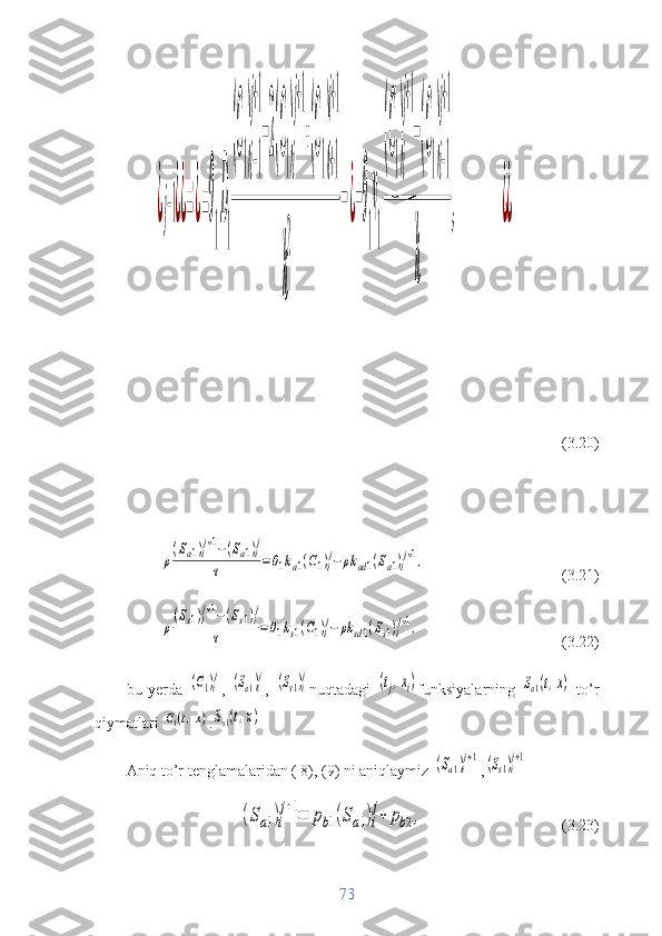 ¿j−1¿¿=¿=θ
1
D
1
(C
1
)
i−1
j+1
−2(C
1
)
i
j+1
+(C
1
)
i+1
j+1	
h
2	
−¿−θ
1
v
1
(C
1
)
i
j+1
−(C
1
)
i−1
j+1	
h	
,	¿¿            (3.20)	
ρ
(Sa1)i
j+1−(Sa1)i
j	
τ	=θ1ka1(C1)i
j−	ρk	ad1(Sa1)i
j+1,
(3.21)	
ρ
(Ss1)i
j+1−(Ss1)i
j	
τ	=θ1ks1(C1)i
j−	ρk	sd1(Ss1)i
j+1,
          (3.22)
bu   yerda  	
(С1)i
j ,  	(Sa1)i
j ,  	(Ss1)i
j nuqtadagi  	(tj,xi) funksiyalarning  	Sa1(t,x)   to’r
qiymatlari 	
C1(t,x) .	Ss1(t,x)
Aniq to’r tenglamalaridan ( 8), (9) ni aniqlaymiz 	
(Sa1)i
j+1 ,	(Ss1)i
j+1	
(Sa1)i
j+1=	pb1(Sa1)i
j+	pb2,
                      (3.23)
73 