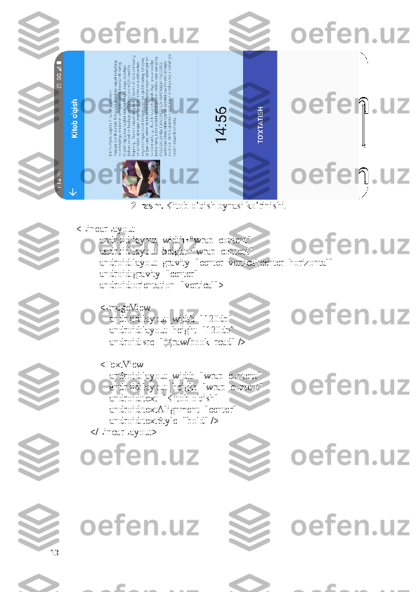 2-rasm.  Kitob o’qish oynasi ko’rinishi.
<LinearLayout
                    android:layout_width="wrap_content"
                    android:layout_height="wrap_content"
                    android:layout_gravity="center_vertical|center_horizontal"
                    android:gravity="center"
                    android:orientation="vertical">
                    <ImageView
                        android:layout_width="120dp"
                        android:layout_height="120dp"
                        android:src="@raw/book_read" />
                    <TextView
                        android:layout_width="wrap_content"
                        android:layout_height="wrap_content"
                        android:text="Kitob o'qish"
                        android:textAlignment="center"
                        android:textStyle="bold" />
                </LinearLayout>
13 