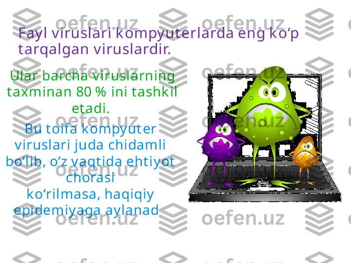 Fay l v iruslari k ompy ut erlarda eng k o‘p 
t arqalgan v iruslardir. 
Bu t oifa k ompy ut er 
v iruslari juda chidamli 
bo‘lib, o‘z v aqt ida eht iy ot  
chorasi
k o‘rilmasa, haqiqiy  
epidemiy aga ay lanad i.Ular barcha v iruslarning 
t axminan 80 %  ini t ashk il 
et adi.  