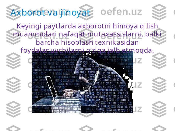 Axborot  v a jinoy at
Key ingi pay t larda axborot ni himoy a qilish 
muammolari nafaqat  mut axassislarni, balk i 
barcha hisoblash t exnik asidan 
foy dalanuv chilarni o‘ziga jalb et moqda. 