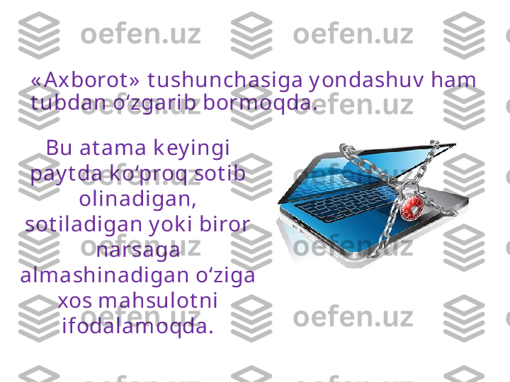 « Axborot »  t ushunchasiga y ondashuv  ham  
t ubdan o‘zgarib  bormoqda. 
Bu at ama k ey ingi 
pay t da k o‘proq sot ib 
olinadigan,
sot iladigan y ok i biror 
narsaga 
almashinadigan o‘ziga 
xos mahsulot ni
ifodalam oqda. 