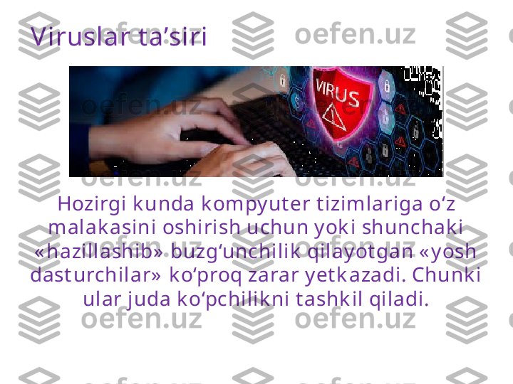 Viruslar t a’siri
Hozirgi k unda k ompy ut er t izimlariga o‘z 
malak asini oshirish uchun y ok i shunchak i 
« hazillashib»  buzg‘unchilik  qilay ot gan « y osh 
dast urchilar»  k o‘proq zarar y et k azadi. Chunk i 
ular juda k o‘pchilik ni t ashk il qiladi. 