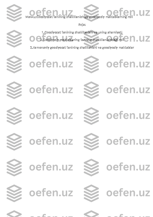     Mavzu: Geosiyosat fanining shakillanishiga geosiyosiy maktablarning roli
Reja:
1.Geosiyosat fanining shakillanishi va uning ahamiyati
2.Geosiyosiy maktablaring fanning shakkilanishidagi roli
3.Zamonaviy geosiyosat fanining shalillanishi va geosiyosiy maktablar 