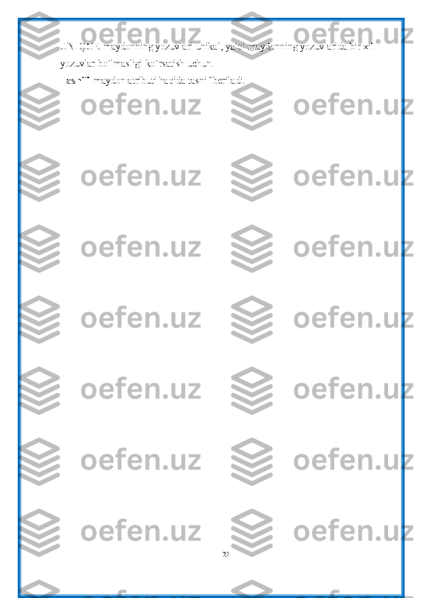 UNIQUE- maydonning yozuvlari unikal, ya`ni maydonning yozuvlarida bir xil 
yozuvlar bo`lmasligi ko`rsatish uchun.
Tasnifi- maydon atributi haqida tasnif beriladi.
23 