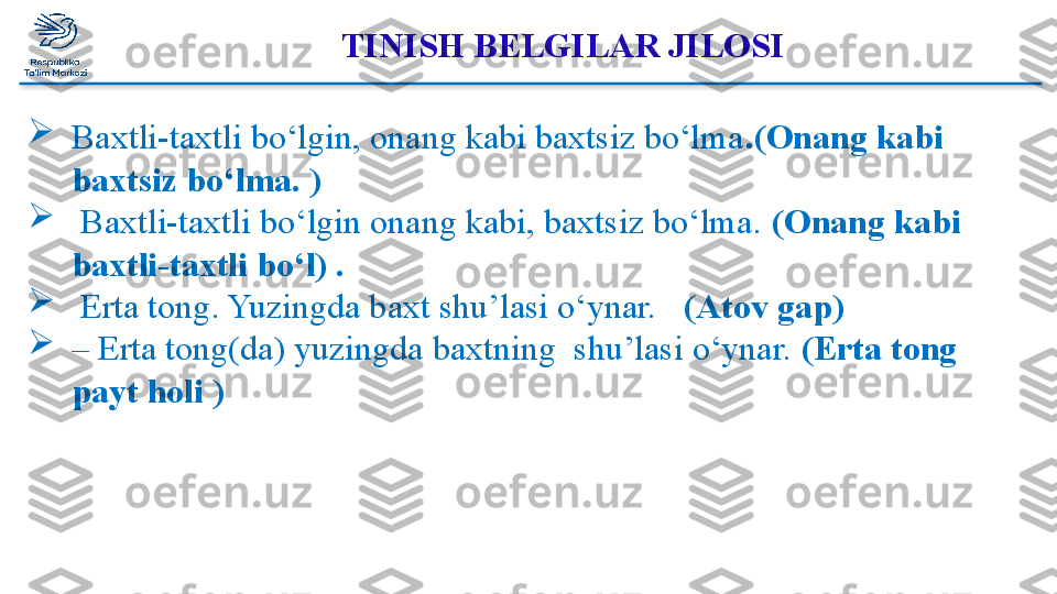 TINISH BELGILAR JILOSI 
 

Baxtli-taxtli bo‘lgin, onang kabi baxtsiz bo‘lma .(Onang kabi 
baxtsiz bo‘lma. ) 

  Baxtli-taxtli bo‘lgin onang kabi, baxtsiz bo‘lma.  (Onang kabi 
baxtli-taxtli bo‘l) .

  Erta tong. Yuzingda baxt shu’lasi o‘ynar.    (Atov gap)

–  Erta tong(da) yuzingda baxtning  shu’lasi o‘ynar.  (Erta tong 
payt holi )  